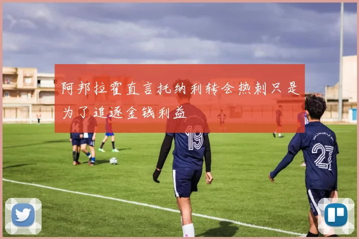 阿邦拉霍直言托纳利转会热刺只是为了追逐金钱利益