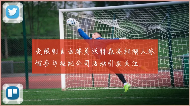 受限制自由球员沃特森亮相湖人球馆参与经纪公司活动引发关注