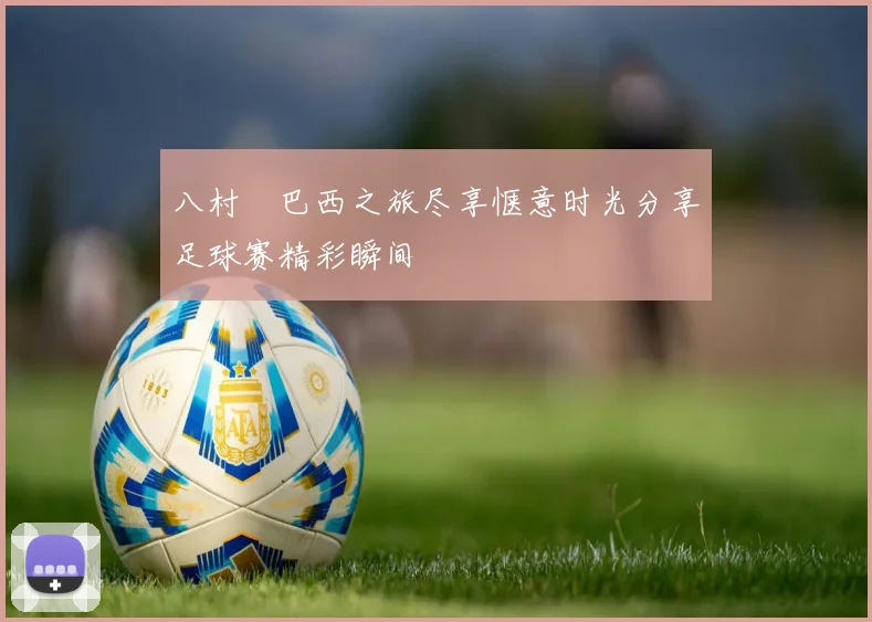 八村塁巴西之旅尽享惬意时光分享足球赛精彩瞬间