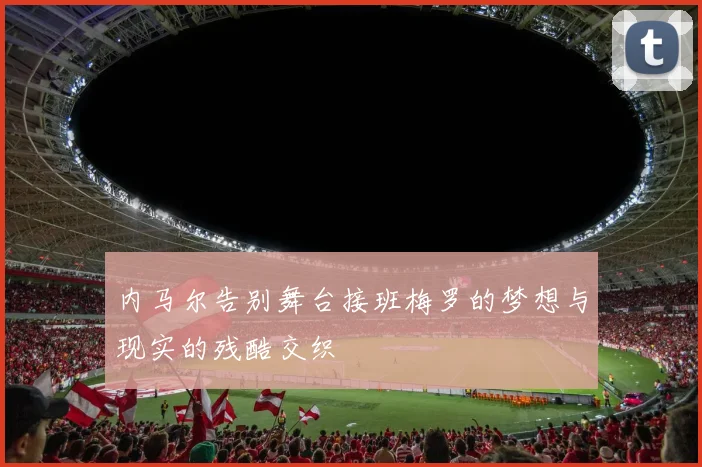 内马尔告别舞台接班梅罗的梦想与现实的残酷交织