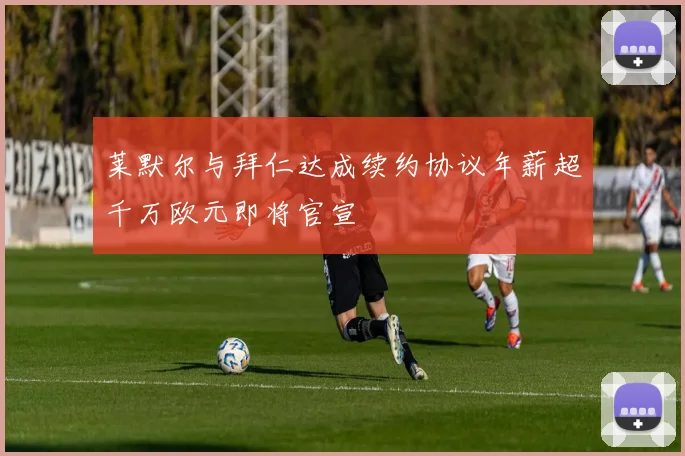 莱默尔与拜仁达成续约协议年薪超千万欧元即将官宣