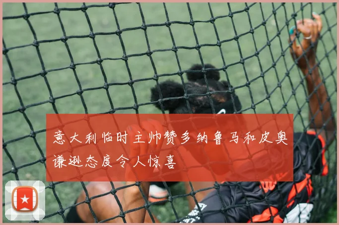 意大利临时主帅赞多纳鲁马和皮奥谦逊态度令人惊喜