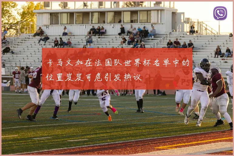 卡马文加在法国队世界杯名单中的位置岌岌可危引发热议