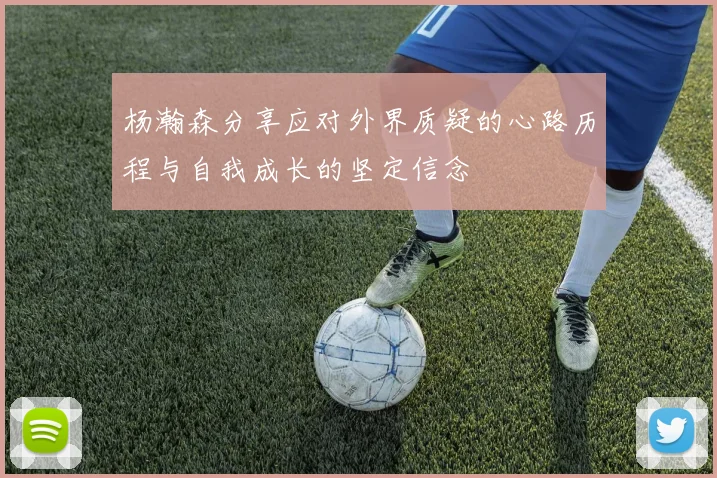杨瀚森分享应对外界质疑的心路历程与自我成长的坚定信念