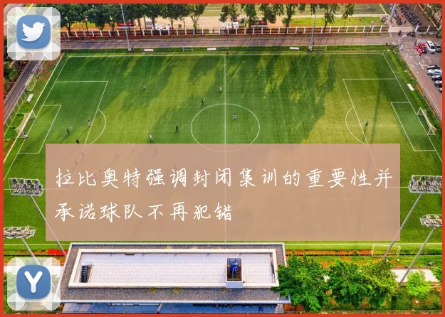 拉比奥特强调封闭集训的重要性并承诺球队不再犯错